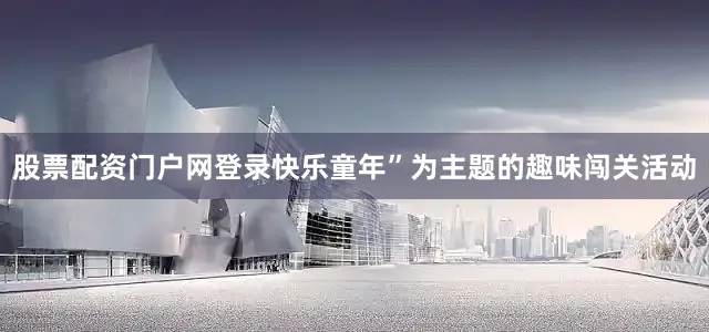 股票配资门户网登录快乐童年”为主题的趣味闯关活动