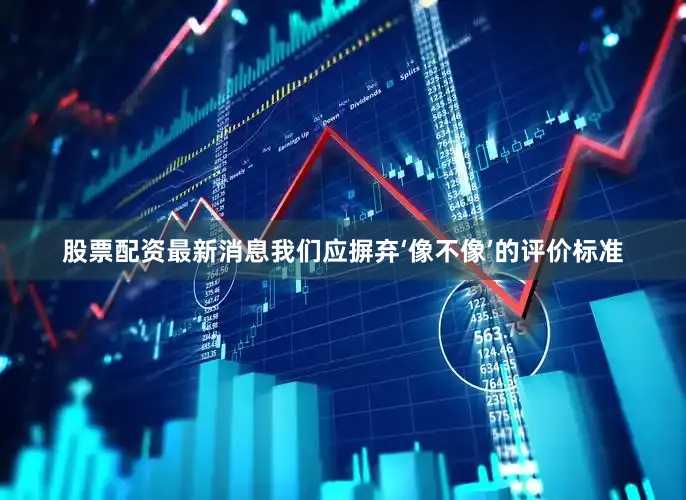 股票配资最新消息我们应摒弃‘像不像’的评价标准