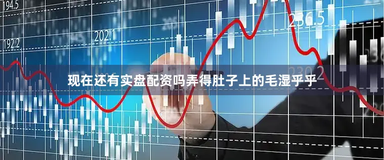 现在还有实盘配资吗弄得肚子上的毛湿乎乎