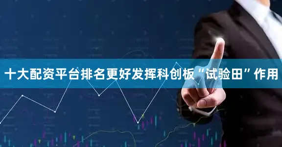 十大配资平台排名更好发挥科创板“试验田”作用