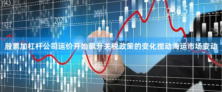 股票加杠杆公司运价开始飙升　　关税政策的变化搅动海运市场变动
