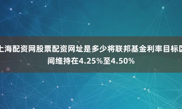 上海配资网股票配资网址是多少将联邦基金利率目标区间维持在4.25%至4.50%