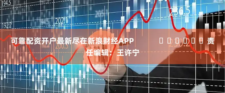 可靠配资开户最新尽在新浪财经APP            						责任编辑：王许宁