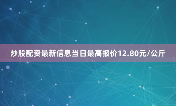 炒股配资最新信息当日最高报价12.80元/公斤