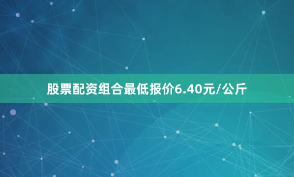 股票配资组合最低报价6.40元/公斤
