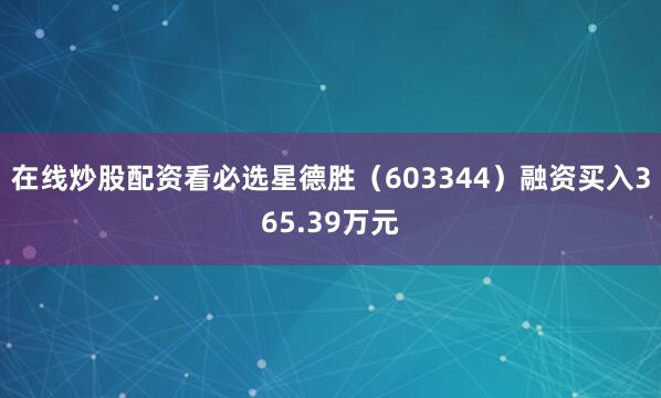 在线炒股配资看必选星德胜（603344）融资买入365.39万元
