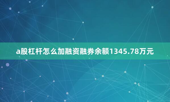 a股杠杆怎么加融资融券余额1345.78万元