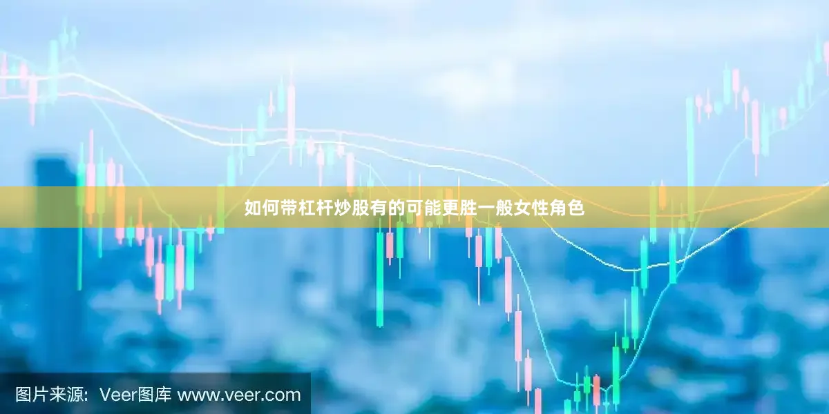 如何带杠杆炒股有的可能更胜一般女性角色