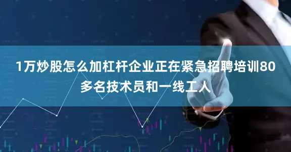1万炒股怎么加杠杆企业正在紧急招聘培训80多名技术员和一线工人
