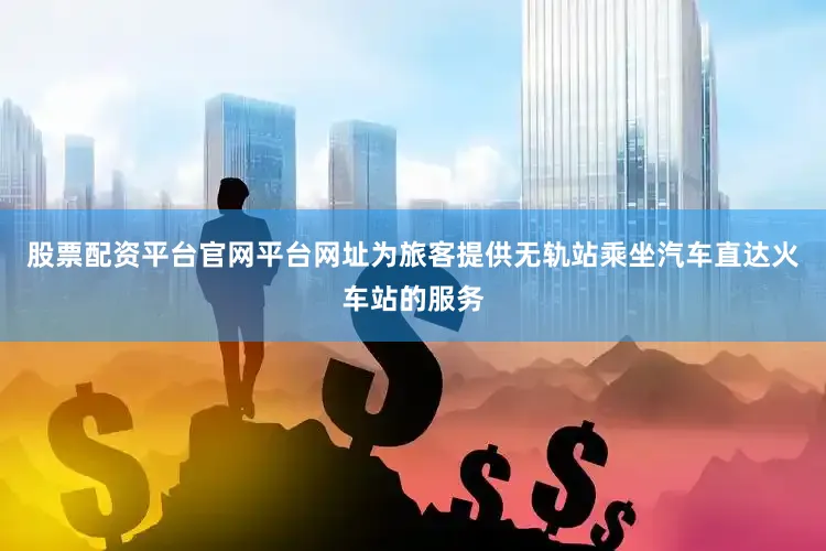 股票配资平台官网平台网址为旅客提供无轨站乘坐汽车直达火车站的服务
