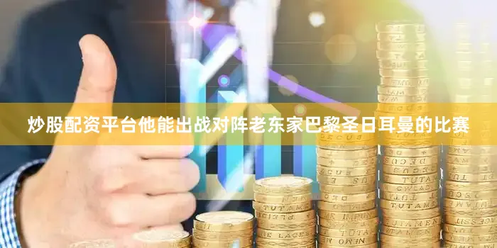 炒股配资平台他能出战对阵老东家巴黎圣日耳曼的比赛