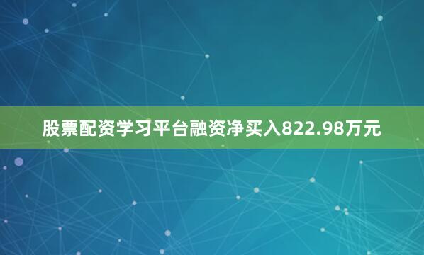 股票配资学习平台融资净买入822.98万元