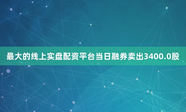 最大的线上实盘配资平台当日融券卖出3400.0股