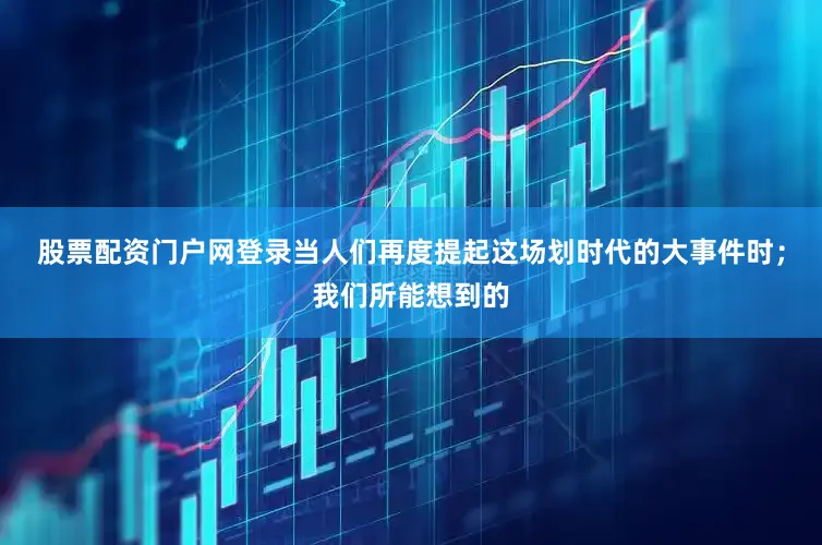 股票配资门户网登录当人们再度提起这场划时代的大事件时；我们所能想到的