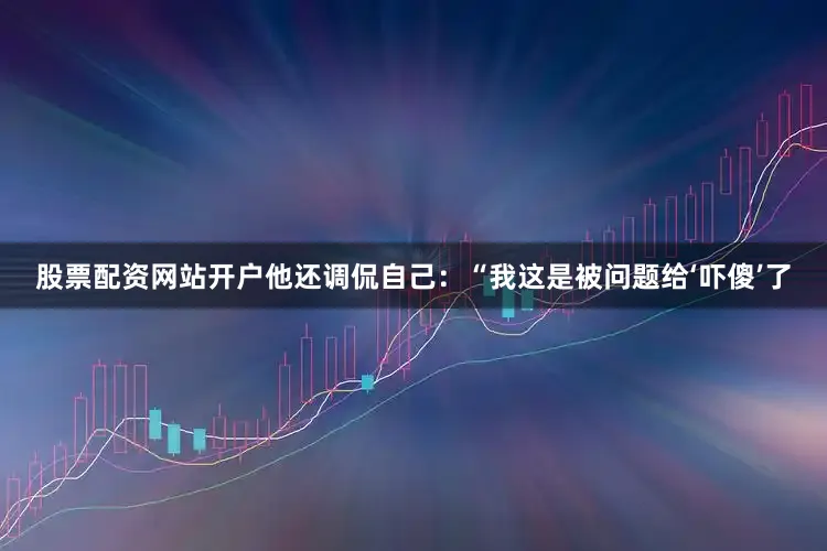 股票配资网站开户他还调侃自己：“我这是被问题给‘吓傻’了