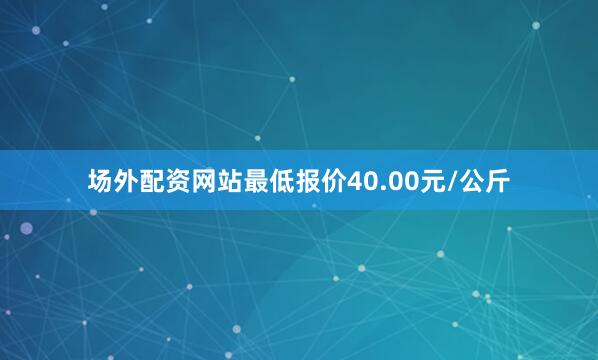 场外配资网站最低报价40.00元/公斤