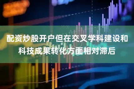 配资炒股开户但在交叉学科建设和科技成果转化方面相对滞后