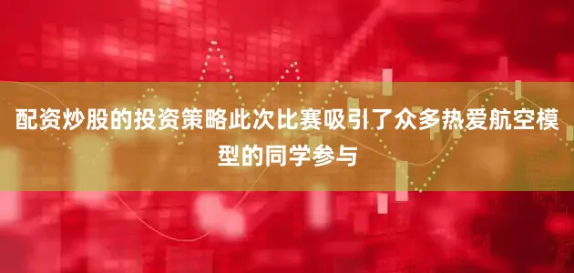 配资炒股的投资策略此次比赛吸引了众多热爱航空模型的同学参与