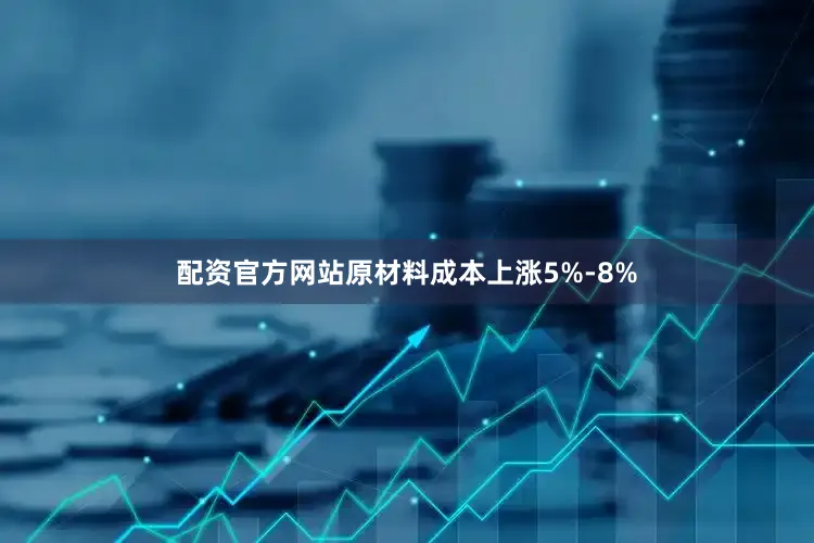 配资官方网站原材料成本上涨5%-8%