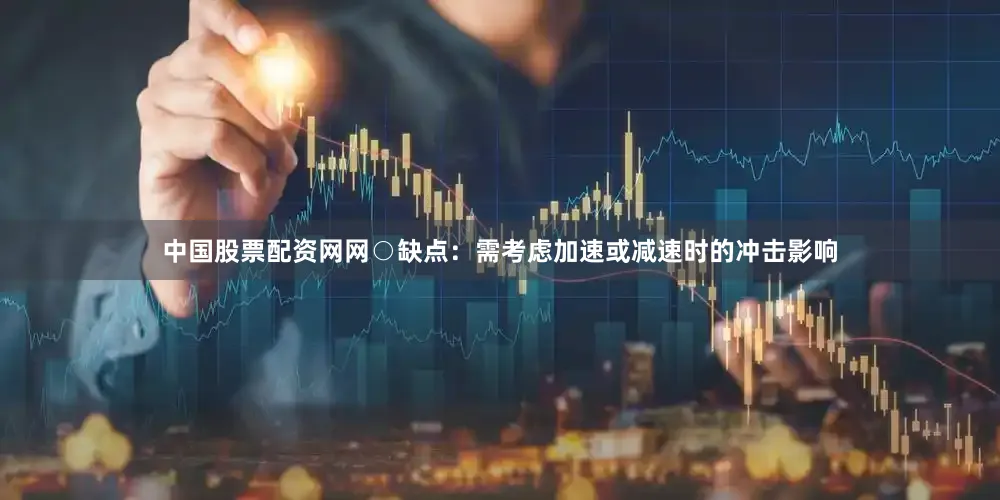 中国股票配资网网○缺点：需考虑加速或减速时的冲击影响