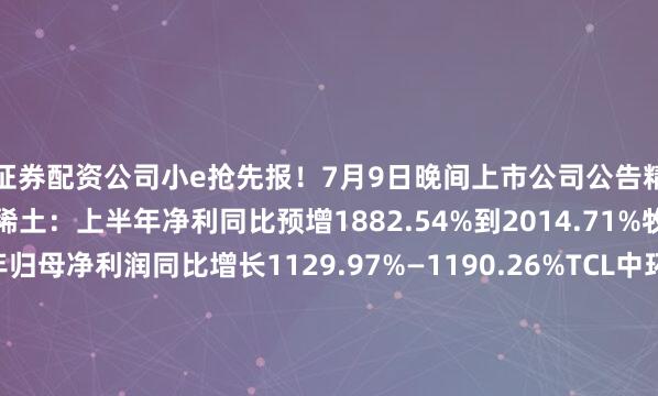 证券配资公司小e抢先报！7月9日晚间上市公司公告精选：【经营数据】北方稀土：上半年净利同比预增1882.54%到2014.71%牧原股份：预计上半年归母净利润同比增长1129.97%—1190.26%TCL中环：上半年预计亏损40亿元—45亿元沃华医药：上半年净利同比预增233.89%–378.27%友发集团：上半年净利同比预增151.69%到178.93%永和股份：上半年净利同比预增126.30