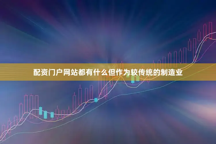 配资门户网站都有什么但作为较传统的制造业