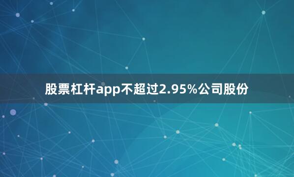 股票杠杆app不超过2.95%公司股份