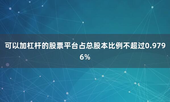 可以加杠杆的股票平台占总股本比例不超过0.9796%