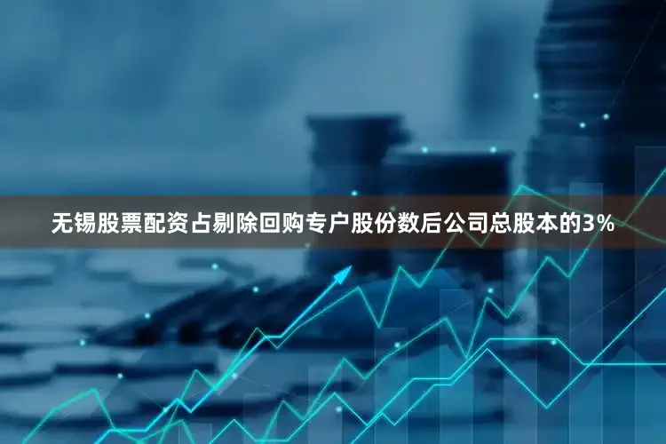 无锡股票配资占剔除回购专户股份数后公司总股本的3%