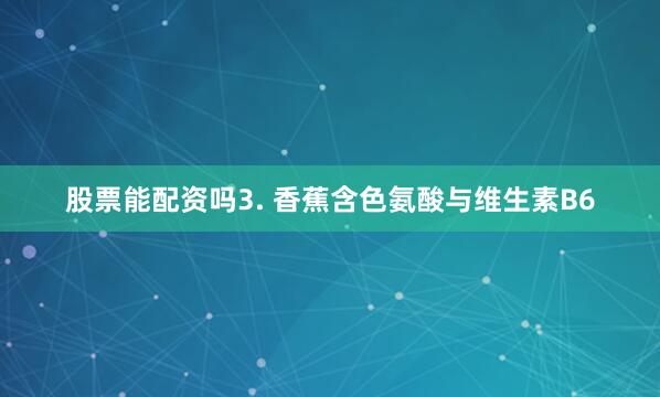 股票能配资吗3. 香蕉含色氨酸与维生素B6