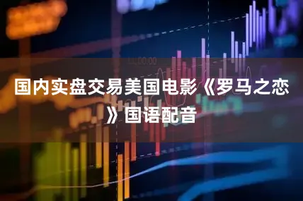 国内实盘交易美国电影《罗马之恋》国语配音