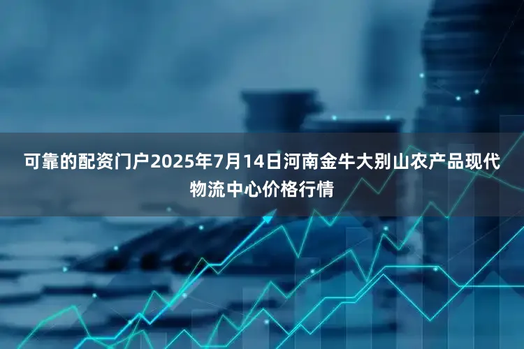 可靠的配资门户2025年7月14日河南金牛大别山农产品现代物流中心价格行情