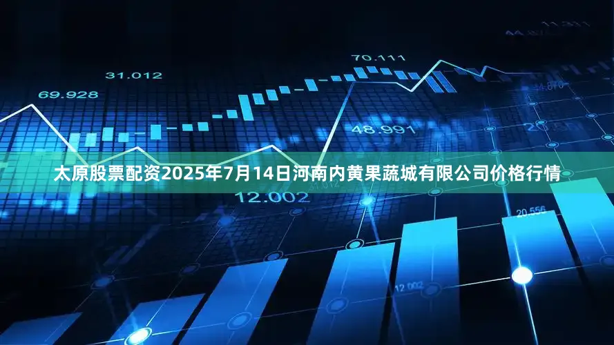 太原股票配资2025年7月14日河南内黄果蔬城有限公司价格行情