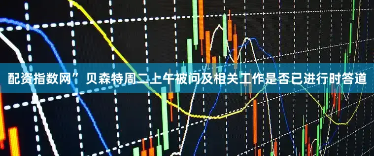 配资指数网” 贝森特周二上午被问及相关工作是否已进行时答道