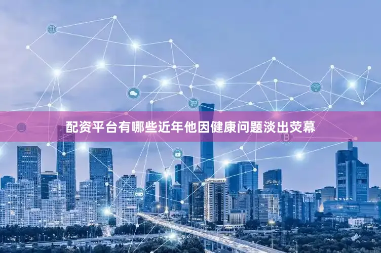 配资平台有哪些近年他因健康问题淡出荧幕