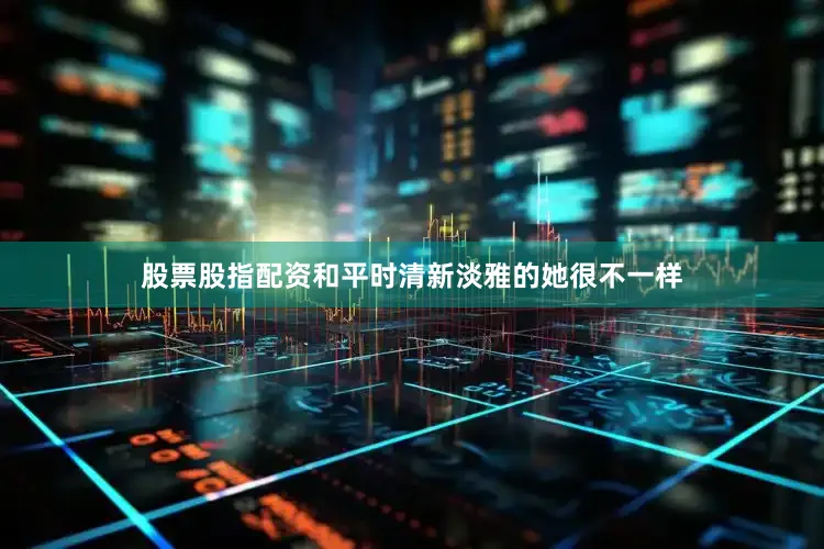 股票股指配资和平时清新淡雅的她很不一样