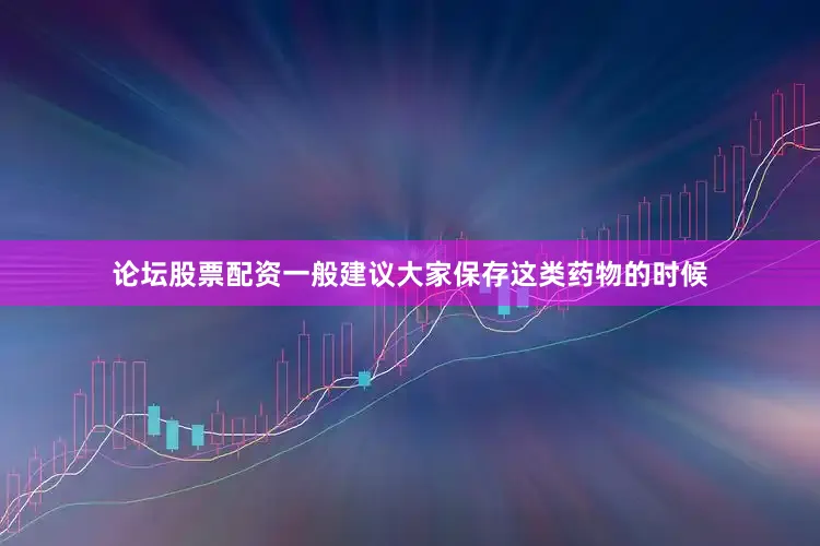 论坛股票配资一般建议大家保存这类药物的时候