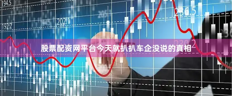 股票配资网平台今天就扒扒车企没说的真相