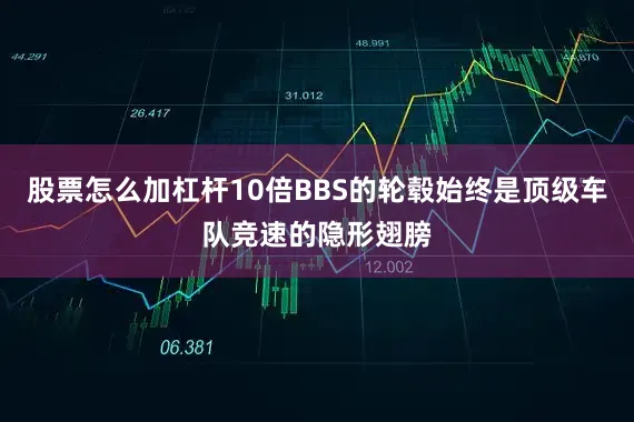 股票怎么加杠杆10倍BBS的轮毂始终是顶级车队竞速的隐形翅膀
