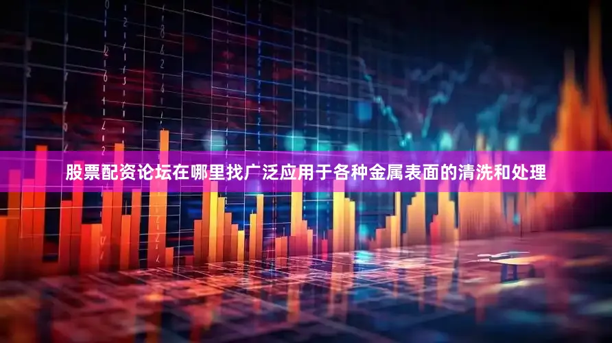 股票配资论坛在哪里找广泛应用于各种金属表面的清洗和处理