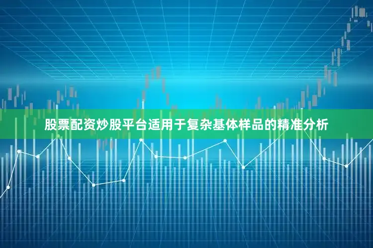 股票配资炒股平台适用于复杂基体样品的精准分析