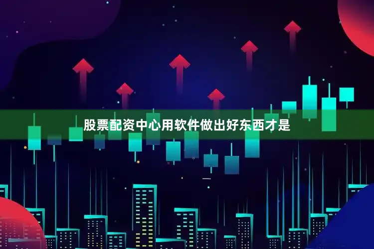 股票配资中心用软件做出好东西才是