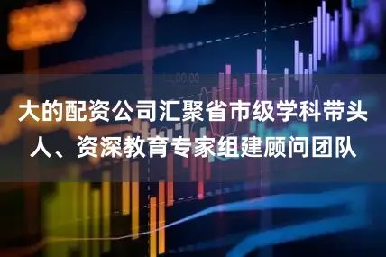 大的配资公司汇聚省市级学科带头人、资深教育专家组建顾问团队