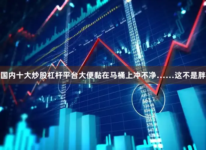 国内十大炒股杠杆平台大便黏在马桶上冲不净……这不是胖