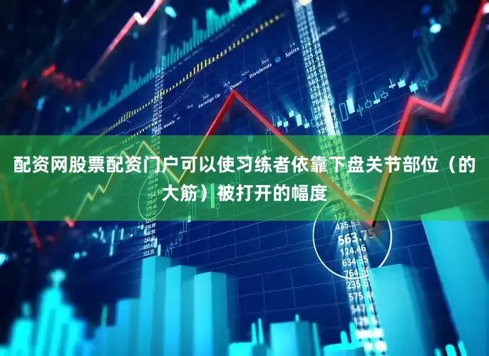 配资网股票配资门户可以使习练者依靠下盘关节部位（的大筋）被打开的幅度