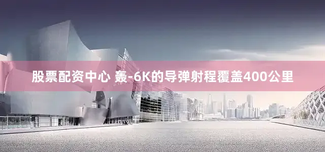 股票配资中心 轰-6K的导弹射程覆盖400公里