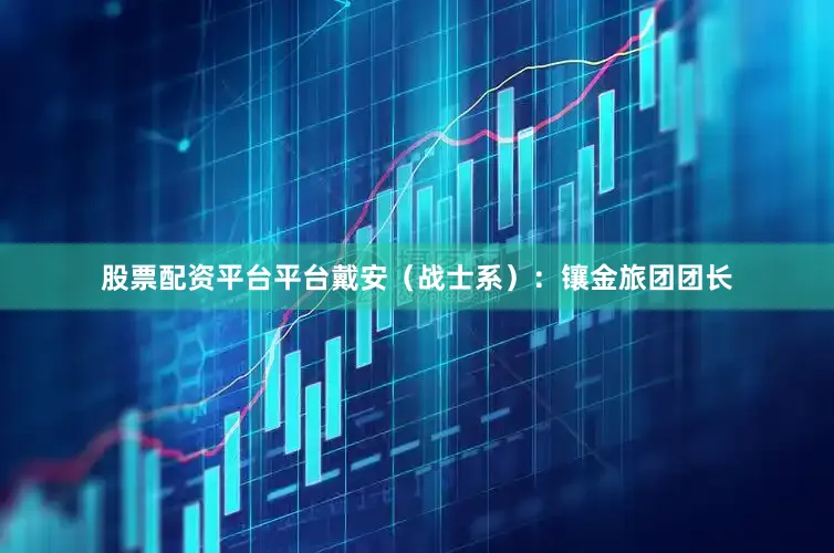 股票配资平台平台戴安（战士系）：镶金旅团团长