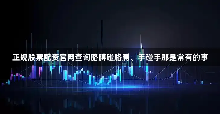 正规股票配资官网查询胳膊碰胳膊、手碰手那是常有的事