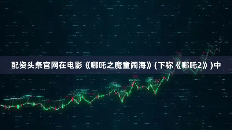 配资头条官网在电影《哪吒之魔童闹海》(下称《哪吒2》)中