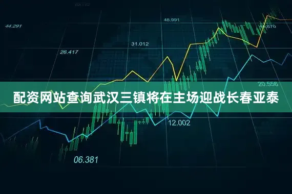 配资网站查询武汉三镇将在主场迎战长春亚泰